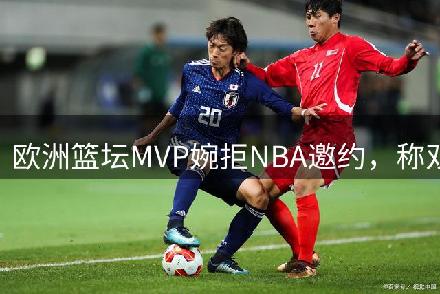 欧洲篮坛MVP婉拒NBA邀约，称双方机会不公